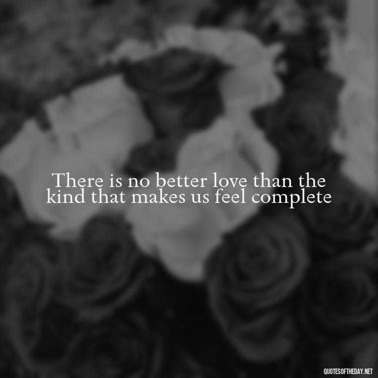 There is no better love than the kind that makes us feel complete - Love Quotes Simple And Short