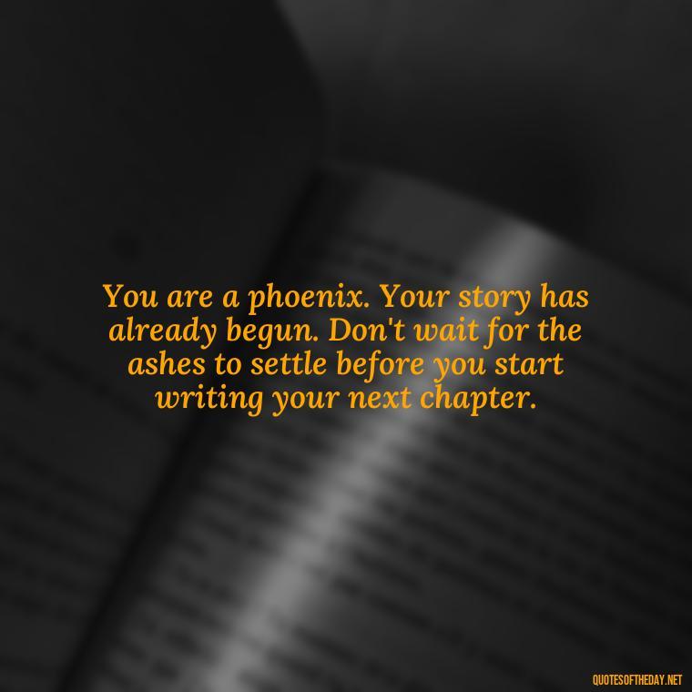 You are a phoenix. Your story has already begun. Don't wait for the ashes to settle before you start writing your next chapter. - Phoenix Quotes Short