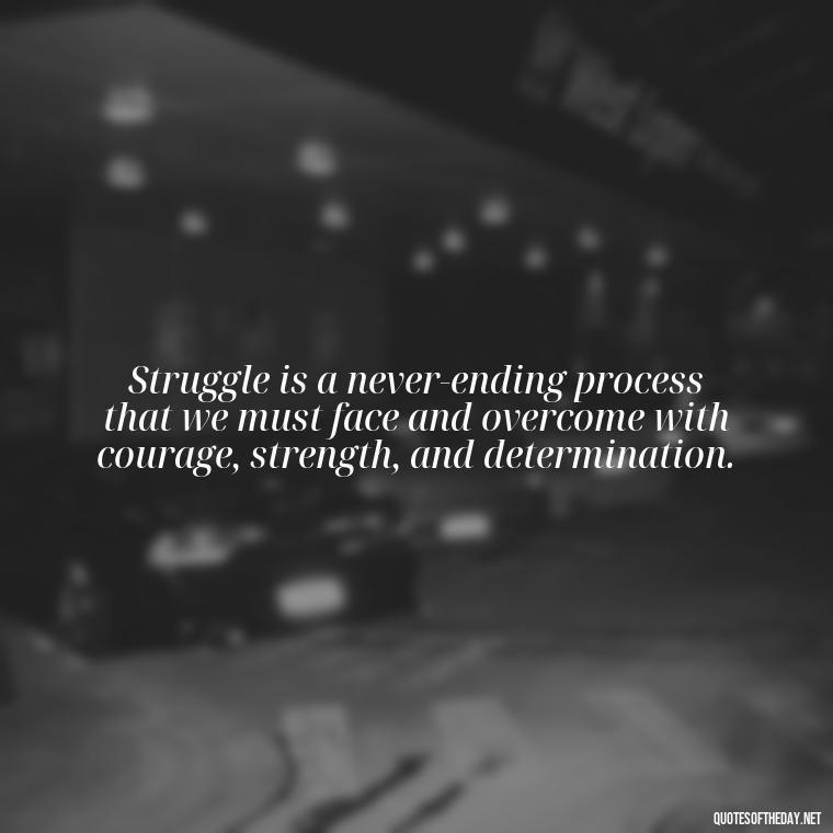 Struggle is a never-ending process that we must face and overcome with courage, strength, and determination. - Quotes About Love And Struggle