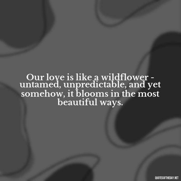 Our love is like a wildflower - untamed, unpredictable, and yet somehow, it blooms in the most beautiful ways. - Outlander Quotes About Love