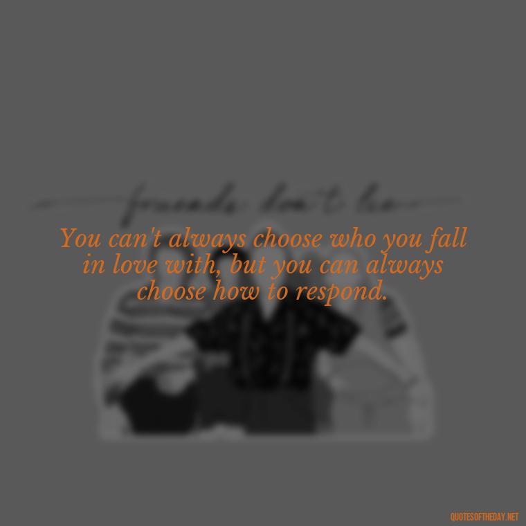 You can't always choose who you fall in love with, but you can always choose how to respond. - Falling In Love With Your Friend Quotes