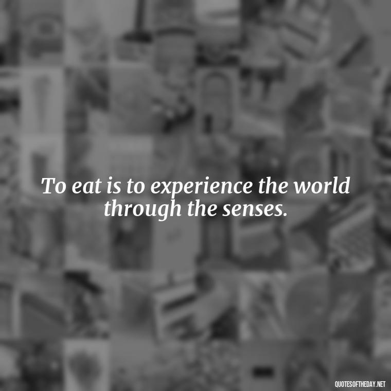 To eat is to experience the world through the senses. - Eat Pray Love Movie Quotes