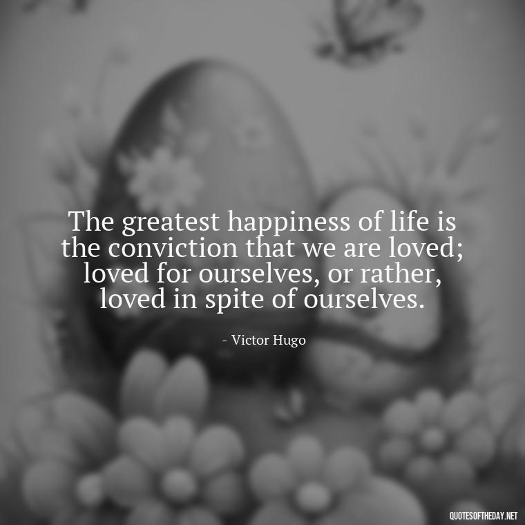 The greatest happiness of life is the conviction that we are loved; loved for ourselves, or rather, loved in spite of ourselves. - Motivational Love Quotes For Her