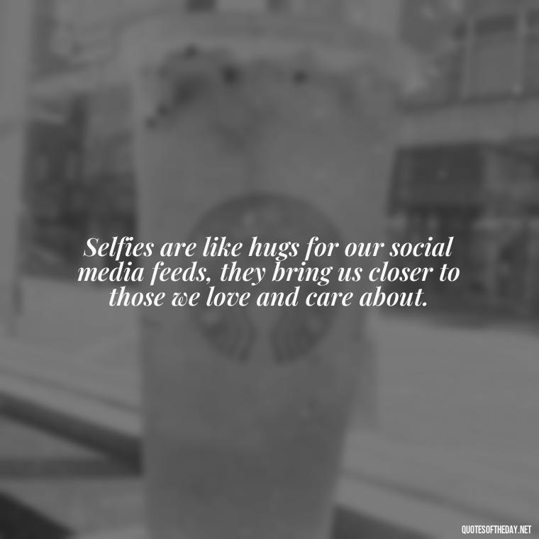 Selfies are like hugs for our social media feeds, they bring us closer to those we love and care about. - Selfie Short Quotes