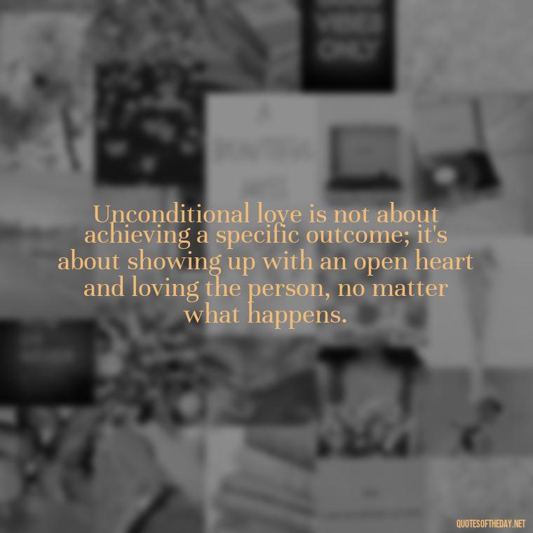 Unconditional love is not about achieving a specific outcome; it's about showing up with an open heart and loving the person, no matter what happens. - Love You Unconditionally Quotes