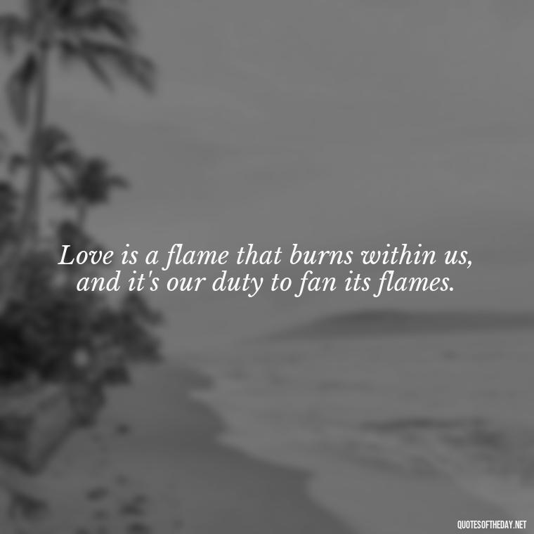 Love is a flame that burns within us, and it's our duty to fan its flames. - Jewish Quotes On Love