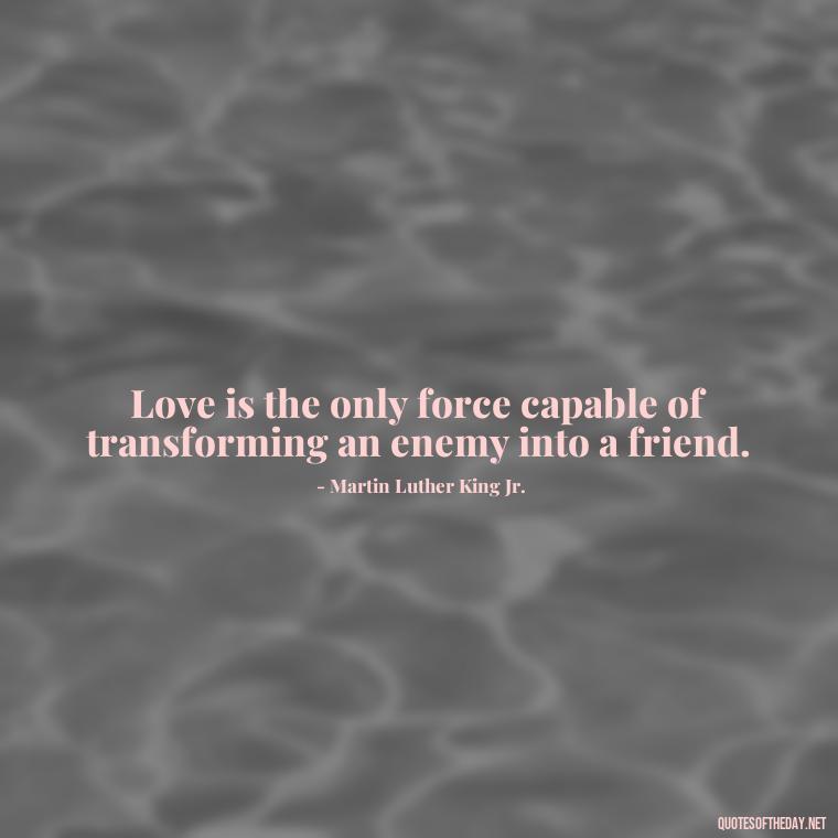 Love is the only force capable of transforming an enemy into a friend. - Love Feeling Quotes