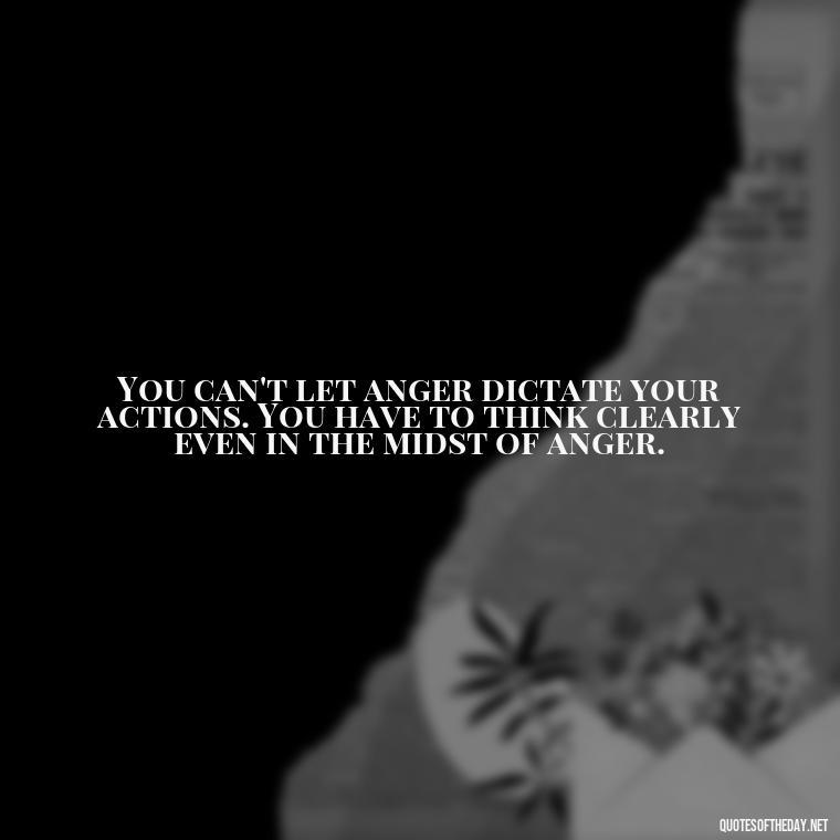 You can't let anger dictate your actions. You have to think clearly even in the midst of anger. - Short Anger Quotes