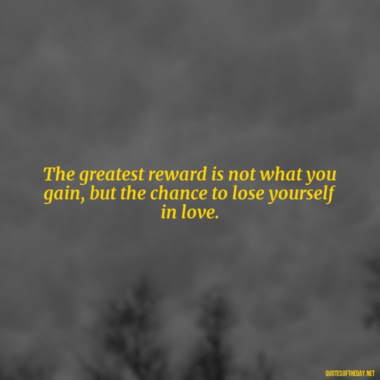 The greatest reward is not what you gain, but the chance to lose yourself in love. - Quotes About Taking A Risk On Love