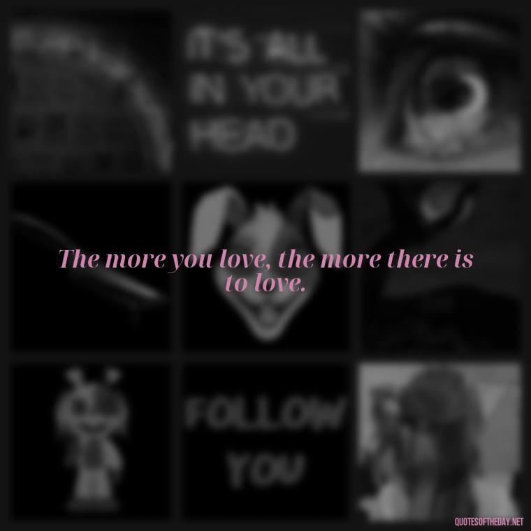 The more you love, the more there is to love. - Quotes About Dying For Love