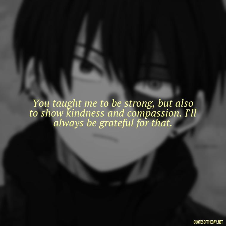 You taught me to be strong, but also to show kindness and compassion. I'll always be grateful for that. - I Love You Mom Quotes From Son