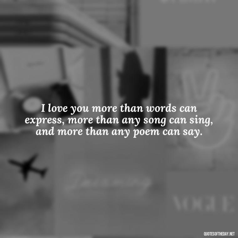 I love you more than words can express, more than any song can sing, and more than any poem can say. - My Love Towards You Quotes