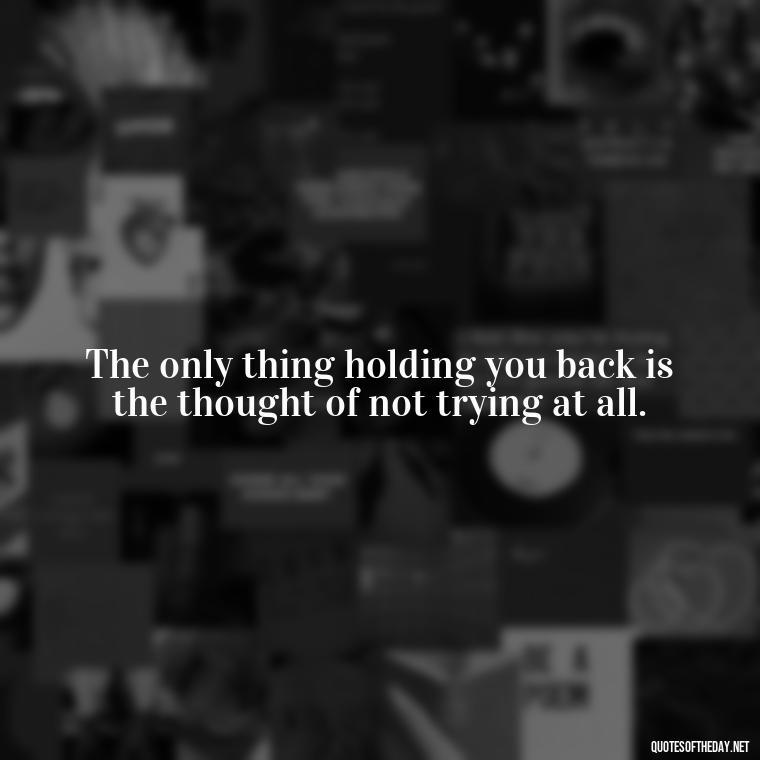 The only thing holding you back is the thought of not trying at all. - Short Motivational Workout Quotes