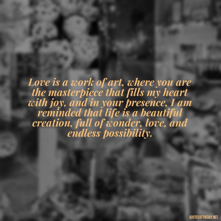 Love is a work of art, where you are the masterpiece that fills my heart with joy, and in your presence, I am reminded that life is a beautiful creation, full of wonder, love, and endless possibility. - Love Quotes For Her Shakespeare