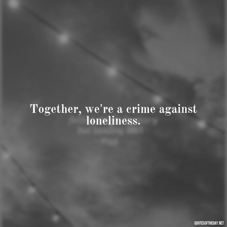 Together, we're a crime against loneliness. - Love Quotes Bonnie And Clyde