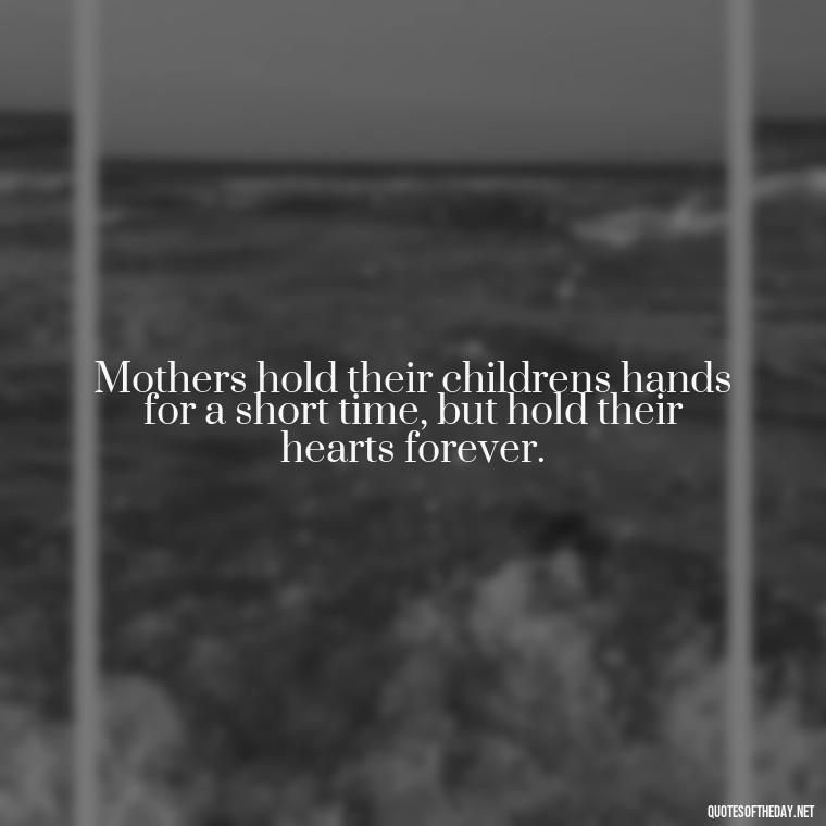 Mothers hold their childrens hands for a short time, but hold their hearts forever. - Love My Mum Quotes