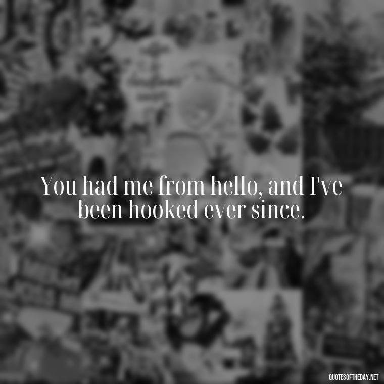 You had me from hello, and I've been hooked ever since. - I Love You Always And Forever Quotes