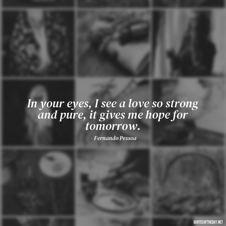 In your eyes, I see a love so strong and pure, it gives me hope for tomorrow. - Portuguese Love Quotes