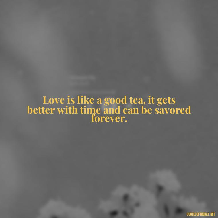 Love is like a good tea, it gets better with time and can be savored forever. - Quotes About Tea And Love