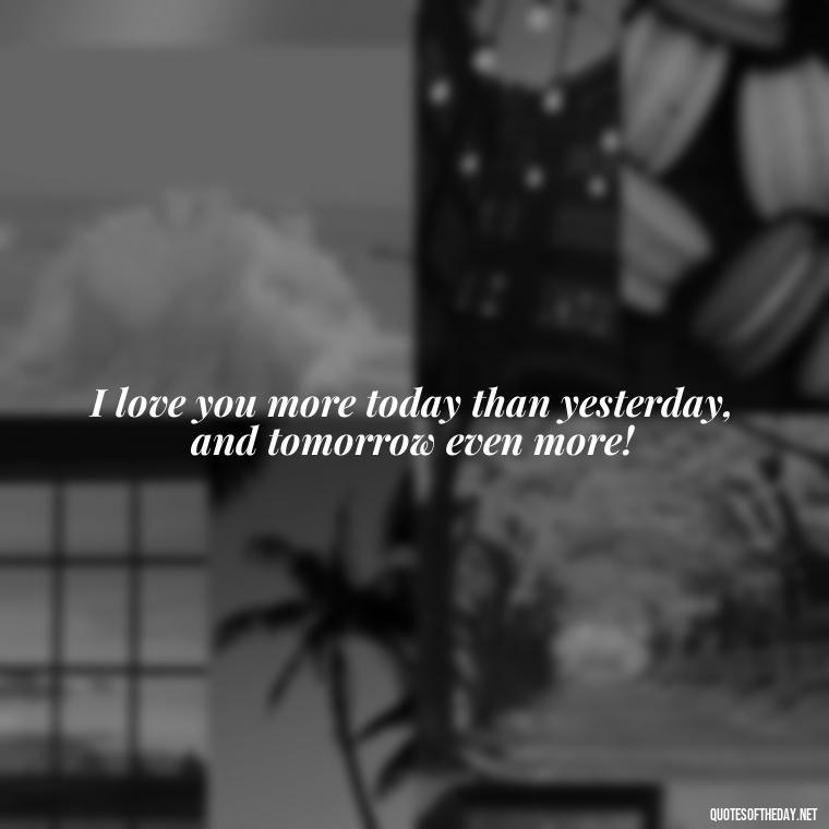 I love you more today than yesterday, and tomorrow even more! - I Love You The Mostest Quotes