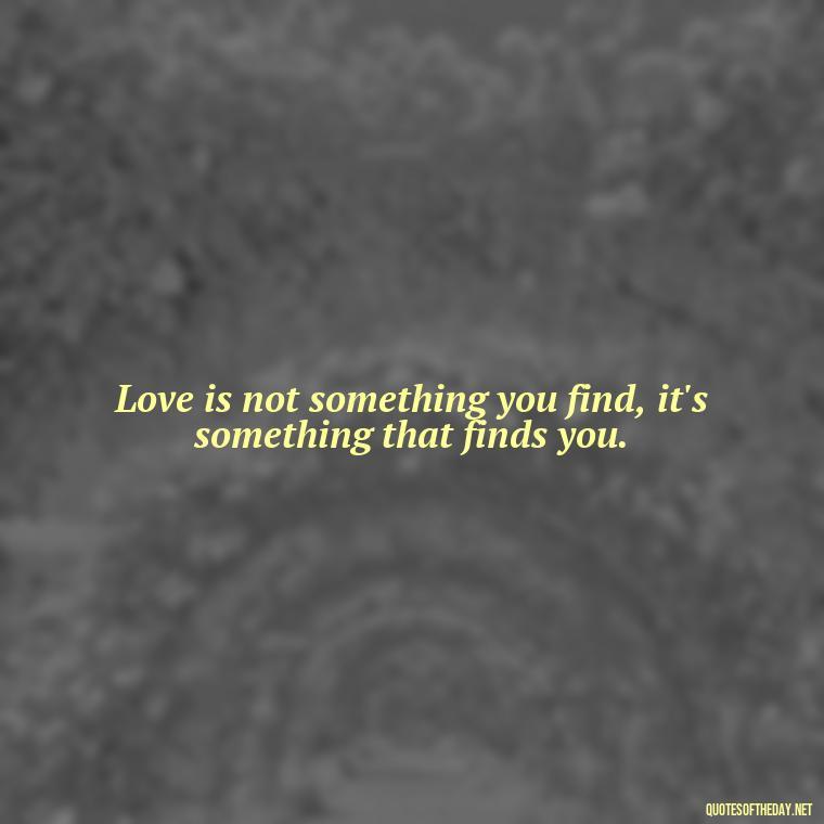 Love is not something you find, it's something that finds you. - Love Is Rare Quotes