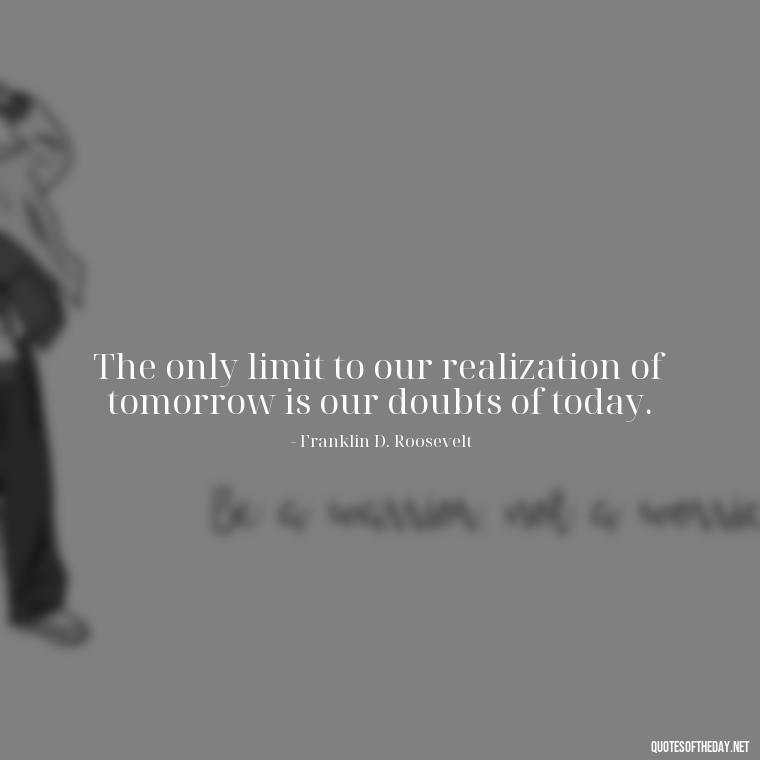 The only limit to our realization of tomorrow is our doubts of today. - Short Quotes For Father