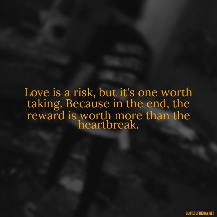 Love is a risk, but it's one worth taking. Because in the end, the reward is worth more than the heartbreak. - Love Quotes Break Up