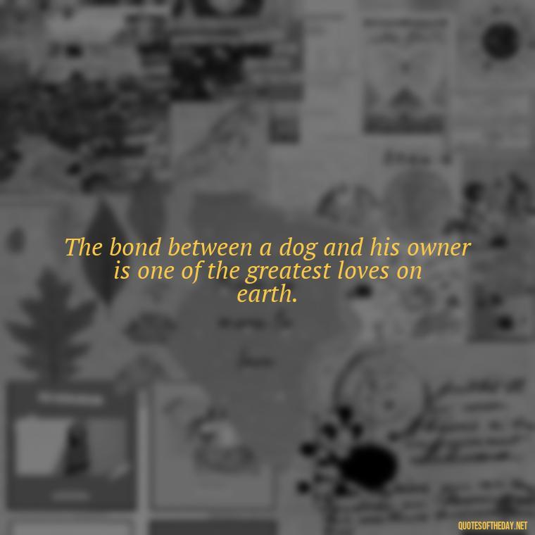 The bond between a dog and his owner is one of the greatest loves on earth. - Dogs Love Unconditionally Quotes