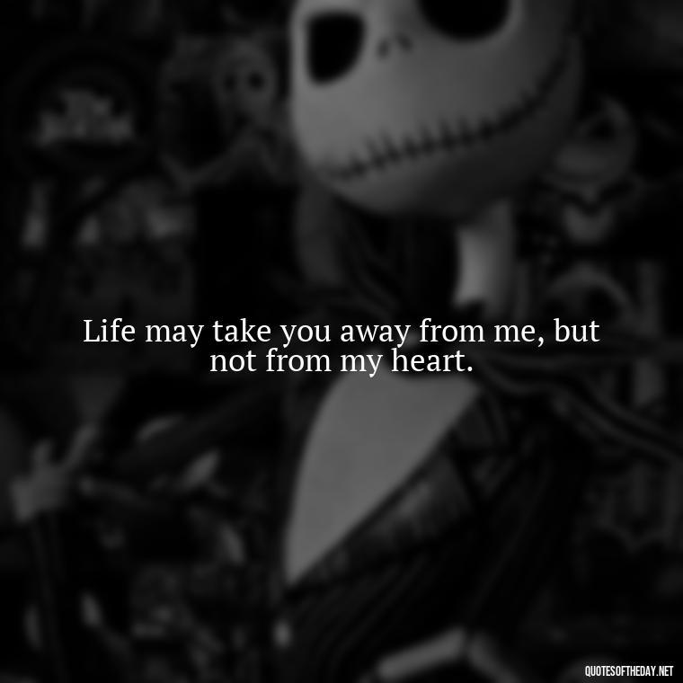 Life may take you away from me, but not from my heart. - Quotes About Passing Of A Loved One