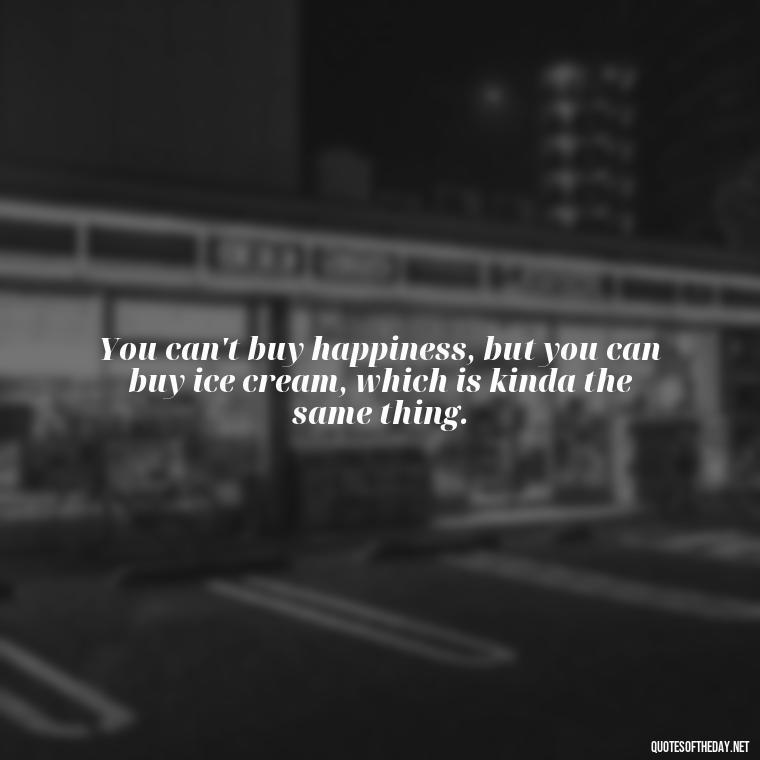 You can't buy happiness, but you can buy ice cream, which is kinda the same thing. - Love With Emotional Quotes