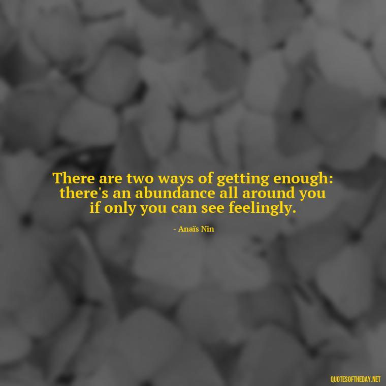 There are two ways of getting enough: there's an abundance all around you if only you can see feelingly. - Anais Nin Love Quotes