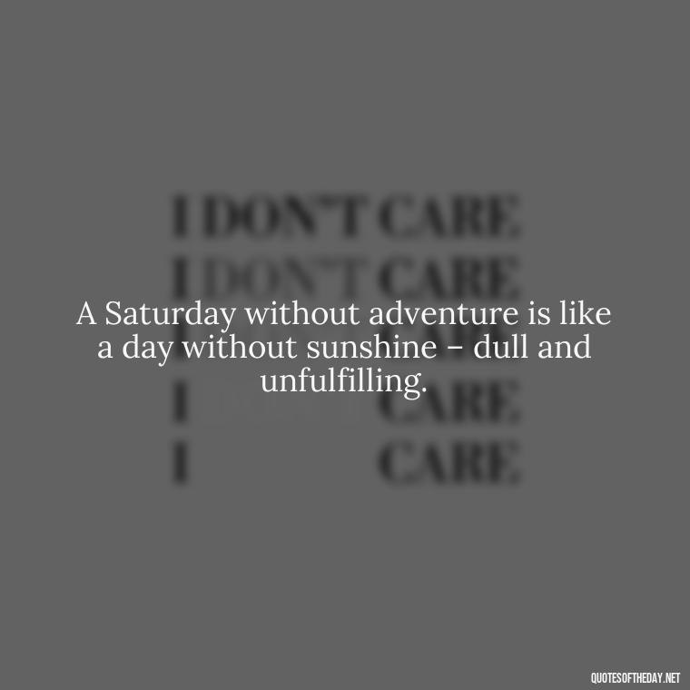 A Saturday without adventure is like a day without sunshine – dull and unfulfilling. - Saturday Quotes Short