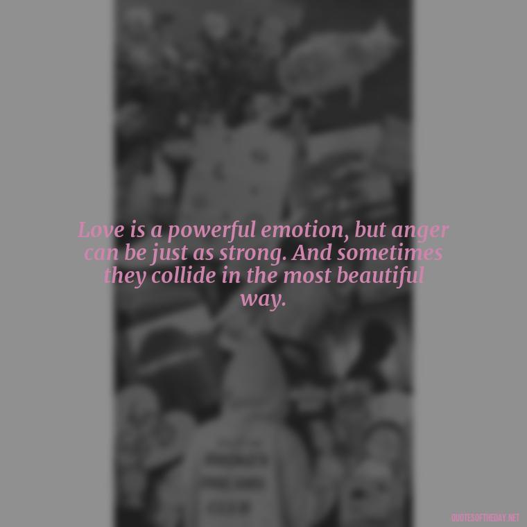 Love is a powerful emotion, but anger can be just as strong. And sometimes they collide in the most beautiful way. - Angry Love Quotes