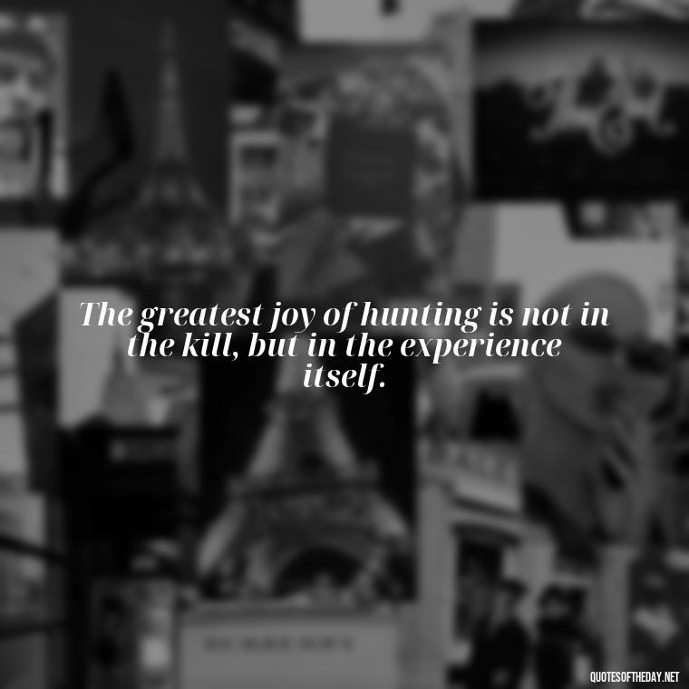 The greatest joy of hunting is not in the kill, but in the experience itself. - Short Meaningful Hunting Quotes