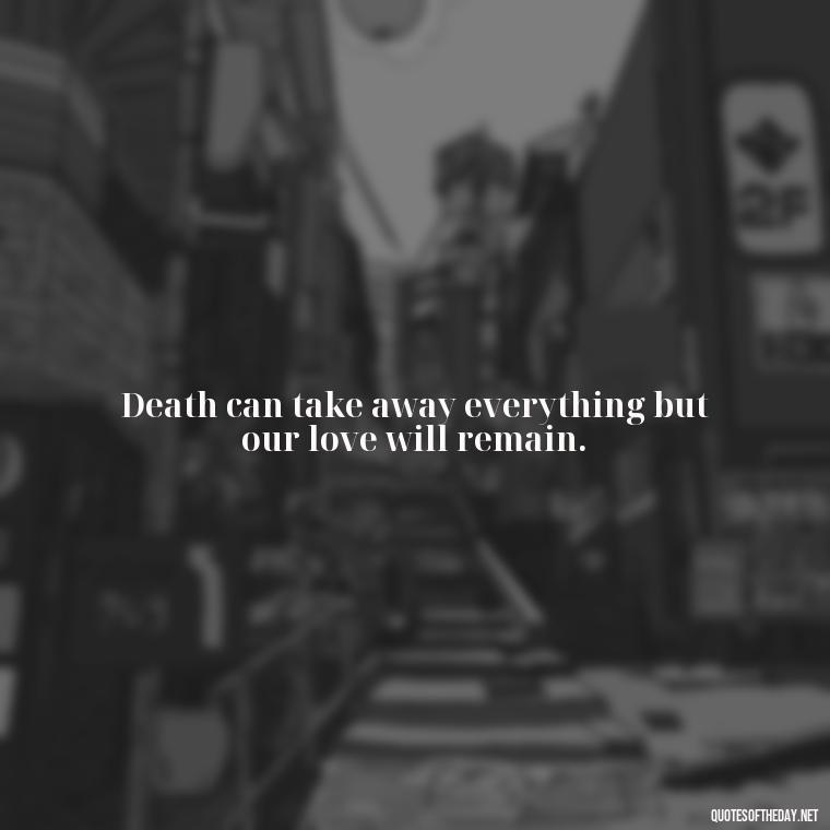 Death can take away everything but our love will remain. - Death Quotes For Love