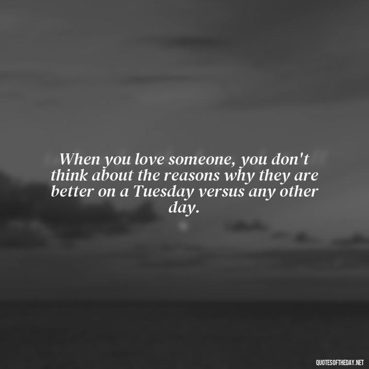 When you love someone, you don't think about the reasons why they are better on a Tuesday versus any other day. - I Miss My Love Quotes