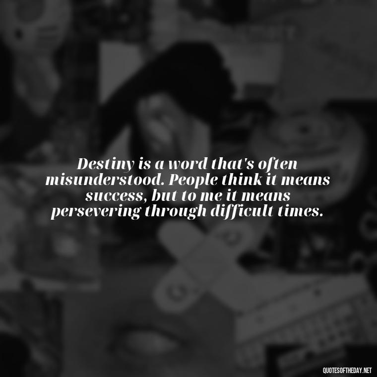 Destiny is a word that's often misunderstood. People think it means success, but to me it means persevering through difficult times. - Quotes About Love And Destiny
