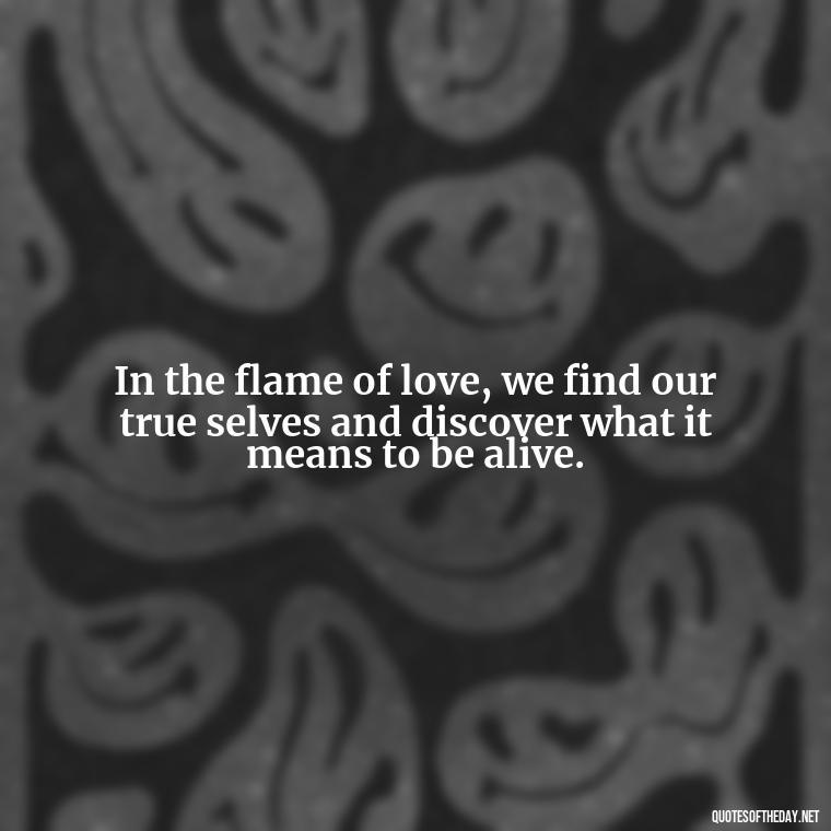 In the flame of love, we find our true selves and discover what it means to be alive. - Fire Of Love Quotes