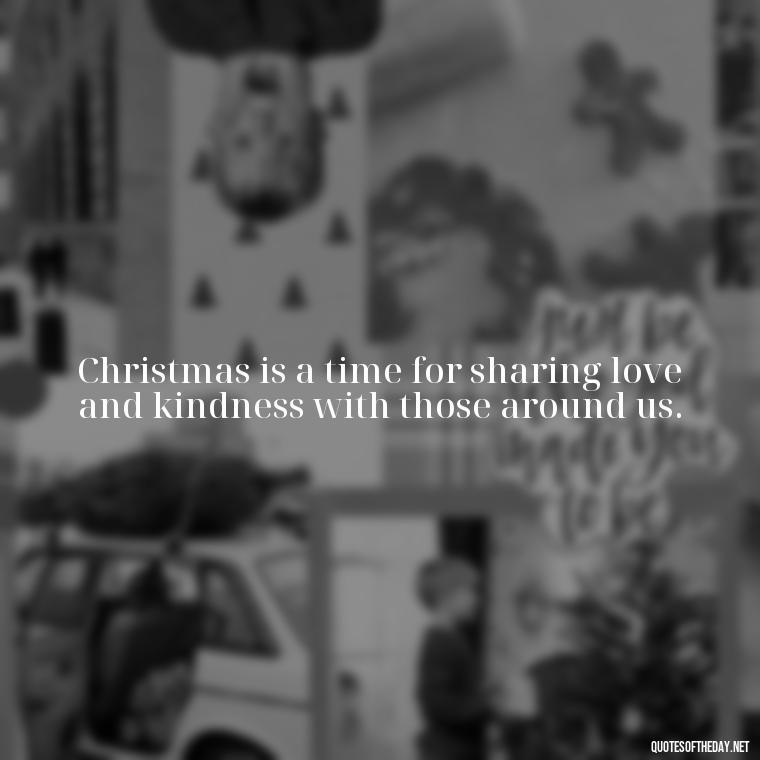 Christmas is a time for sharing love and kindness with those around us. - Merry Christmas My Love Quote