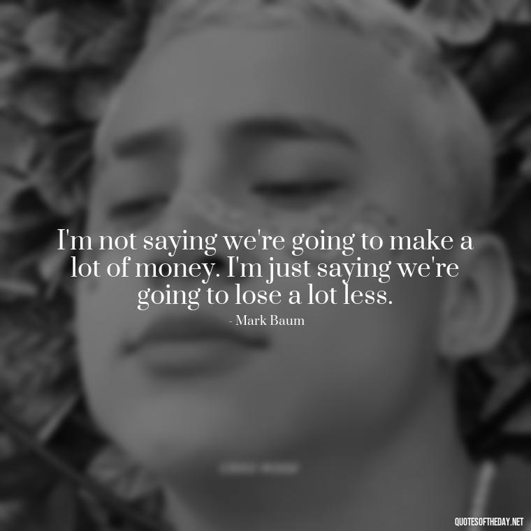 I'm not saying we're going to make a lot of money. I'm just saying we're going to lose a lot less. - Quotes From The Big Short Movie