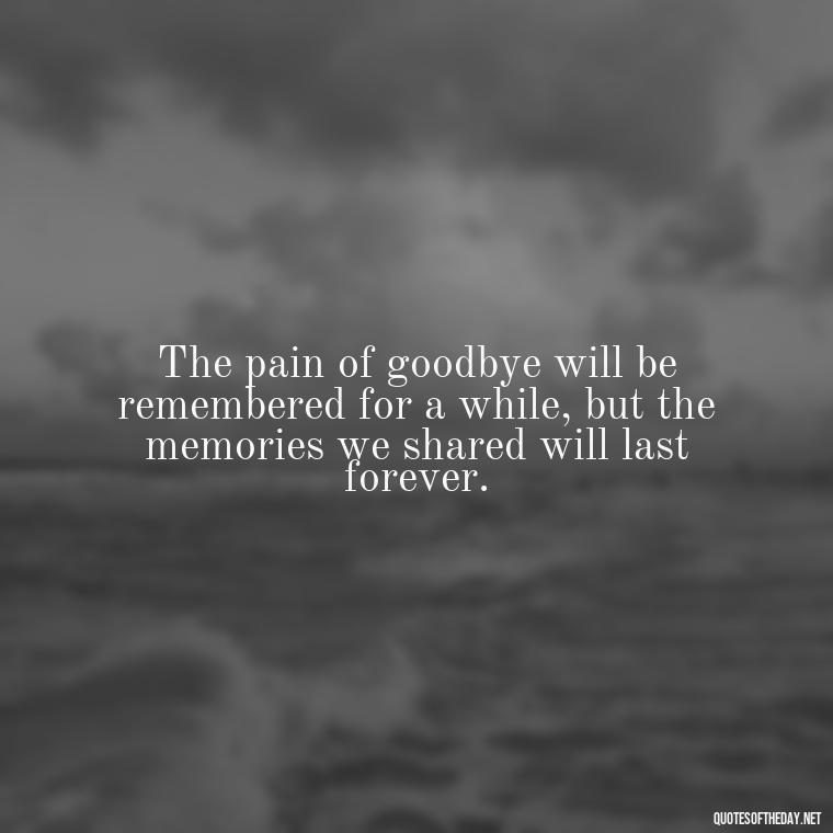 The pain of goodbye will be remembered for a while, but the memories we shared will last forever. - Short Quotes About Goodbye