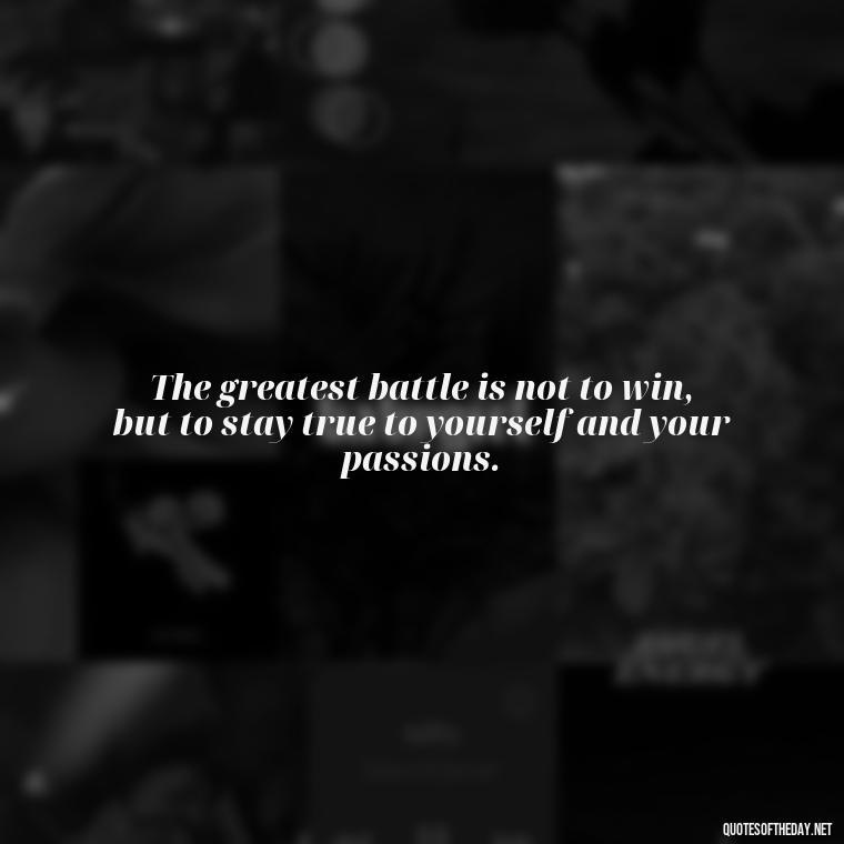 The greatest battle is not to win, but to stay true to yourself and your passions. - Fight For What You Love Quotes