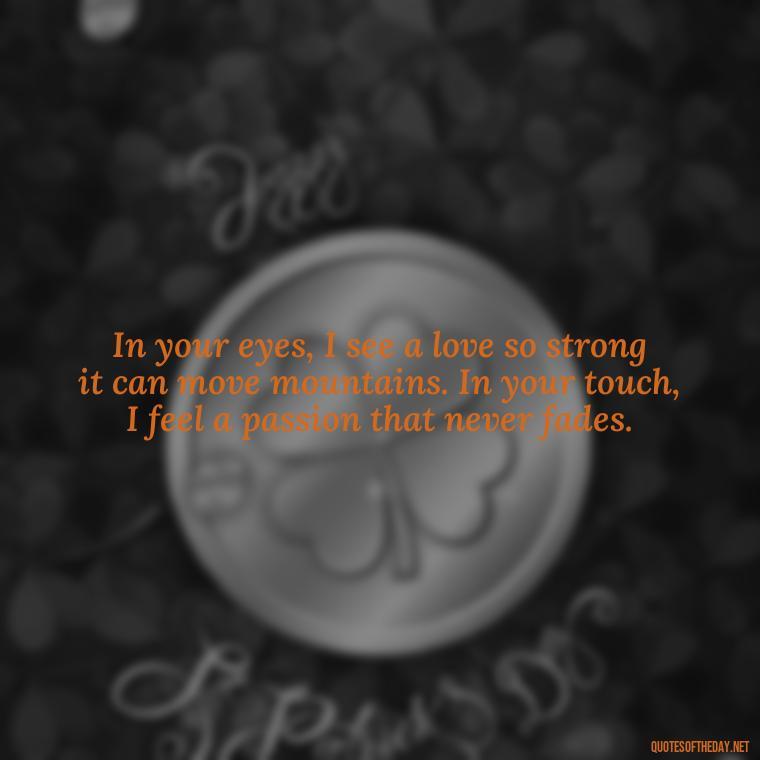 In your eyes, I see a love so strong it can move mountains. In your touch, I feel a passion that never fades. - Deep Love Quotes For Her From The Heart