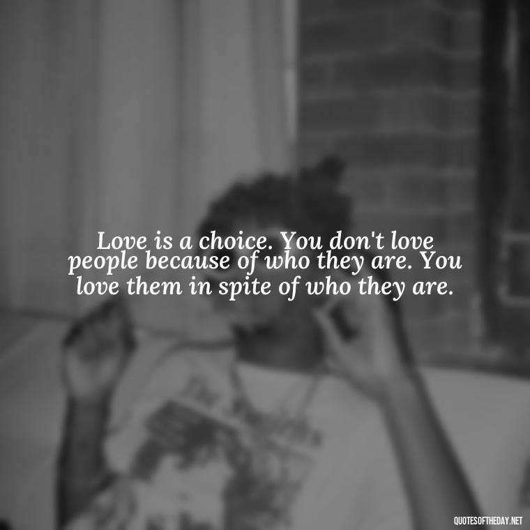 Love is a choice. You don't love people because of who they are. You love them in spite of who they are. - Love Rare Quotes