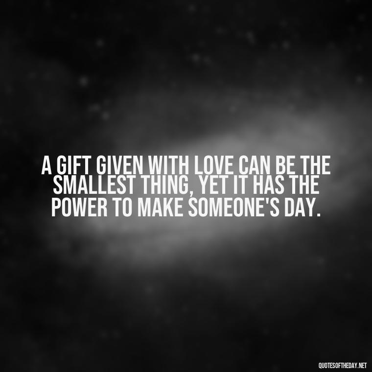 A gift given with love can be the smallest thing, yet it has the power to make someone's day. - Gift With Love Quotes