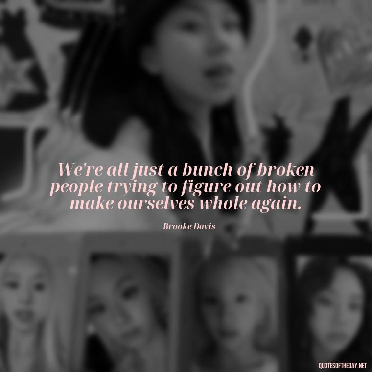 We're all just a bunch of broken people trying to figure out how to make ourselves whole again. - Love Quotes From One Tree Hill