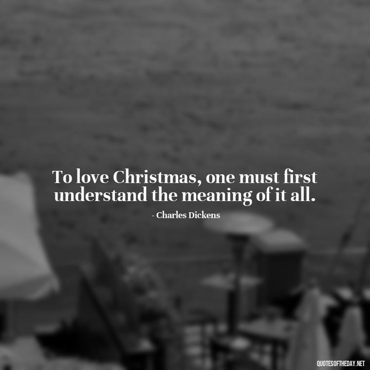 To love Christmas, one must first understand the meaning of it all. - Christmas With Love Quotes