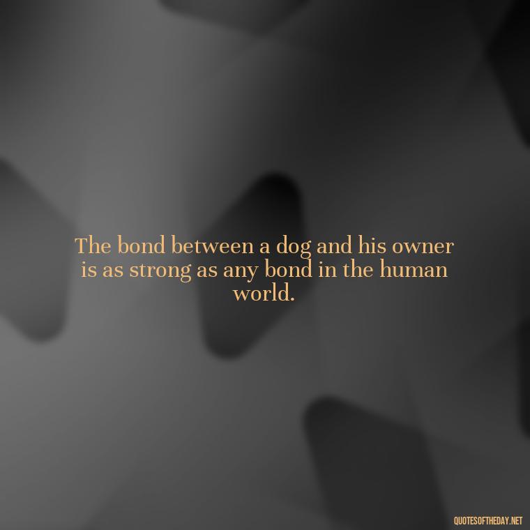 The bond between a dog and his owner is as strong as any bond in the human world. - A Dogs Love Quote