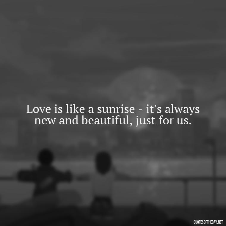 Love is like a sunrise - it's always new and beautiful, just for us. - Good Morning Quotes For Lover