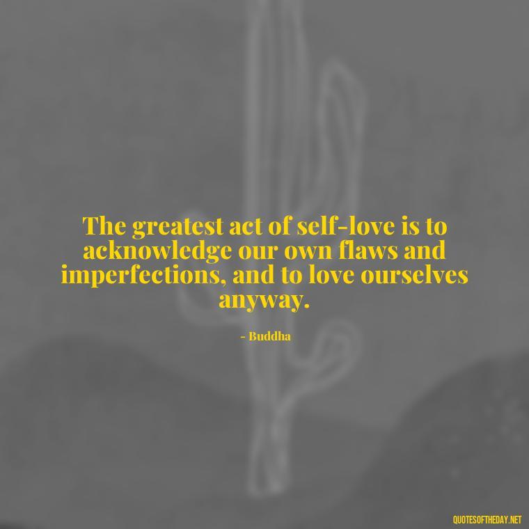 The greatest act of self-love is to acknowledge our own flaws and imperfections, and to love ourselves anyway. - Buddha Quotes About Self Love